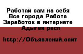 Работай сам на себя - Все города Работа » Заработок в интернете   . Адыгея респ.